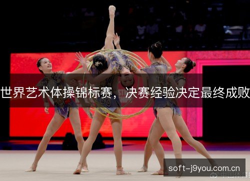 世界艺术体操锦标赛，决赛经验决定最终成败